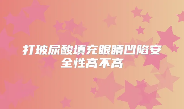 打玻尿酸填充眼睛凹陷安全性高不高