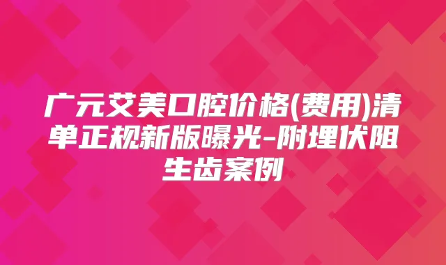 广元艾美口腔价格(费用)清单正规新版曝光-附埋伏阻生齿案例