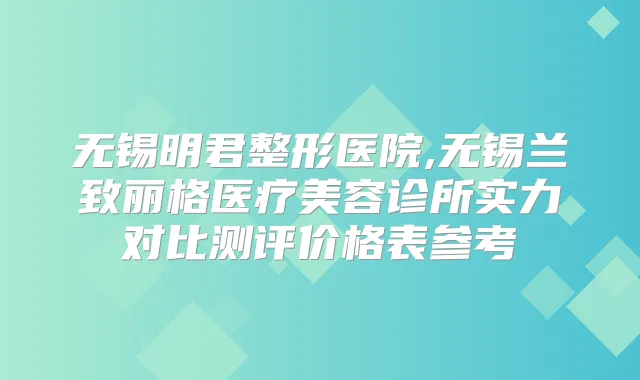 无锡明君整形医院,无锡兰致丽格医疗美容诊所实力对比测评价格表参考