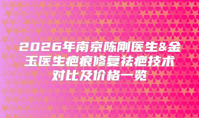 2026年南京陈刚医生&金玉医生疤痕修复祛疤技术对比及价格一览