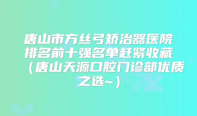 唐山市方丝弓矫治器医院排名前十强名单赶紧收藏（唐山天源口腔门诊部优质之选~）