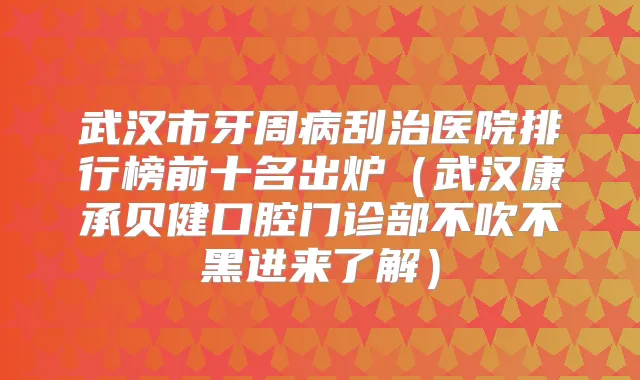 武汉市牙周病刮治医院排行榜前十名出炉（武汉康承贝健口腔门诊部不吹不黑进来了解）