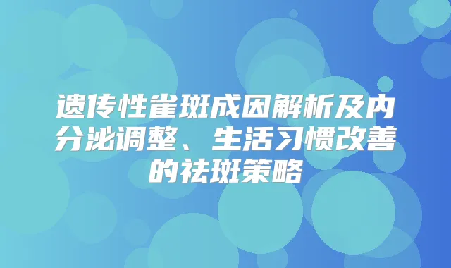 遗传性雀斑成因解析及内分泌调整、生活习惯的祛斑策略