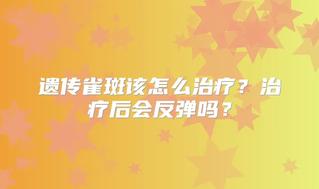 遗传雀斑该怎么？后会反弹吗？
