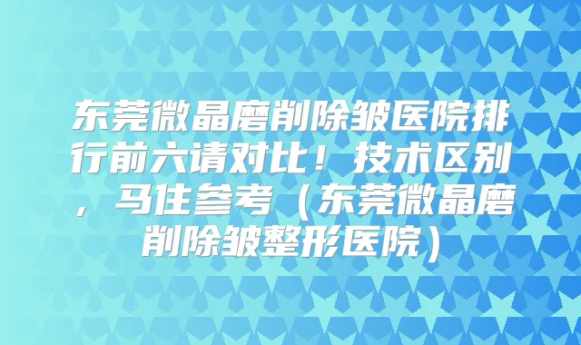 东莞微晶磨削除皱医院排行前六请对比!技术区别,马住参考(东莞微晶磨削除皱整形医院)