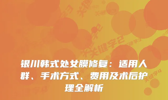 银川韩式处女膜修复：适用人群、手术方式、费用及术后护理全解析