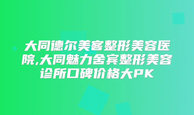 大同德尔美客整形美容医院,大同魅力舍宾整形美容诊所口碑价格大PK