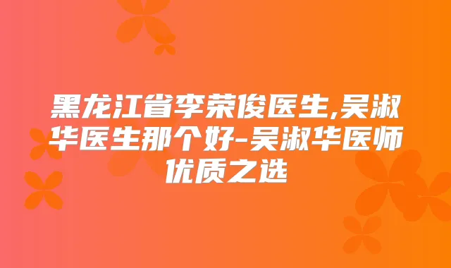 黑龙江省李荣俊医生,吴淑华医生那个好-吴淑华医师优质之选
