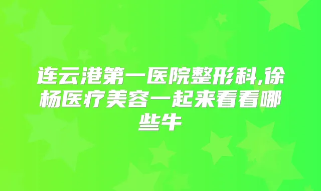 连云港第一医院整形科,徐杨医疗美容一起来看看哪些牛