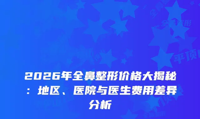 2026年全鼻整形价格大揭秘：地区、医院与医生费用差异分析