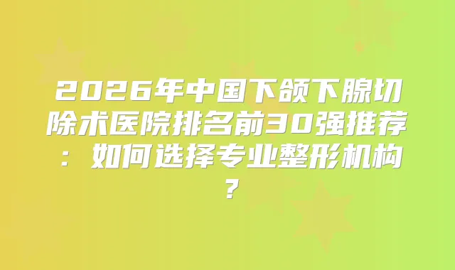 2026年中国下颌下腺切除术医院排名前30强推荐：如何选择专业整形机构？