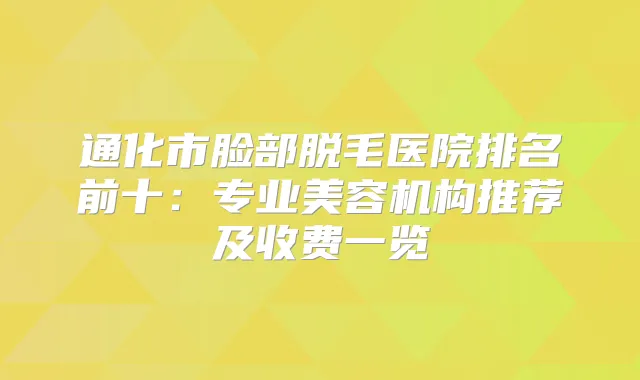 通化市脸部脱毛医院排名前十：专业美容机构推荐及收费一览