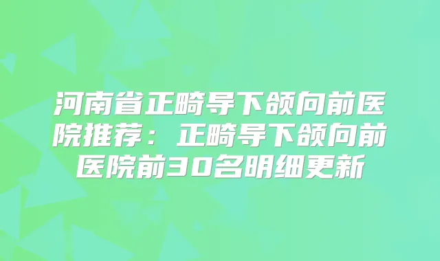 河南省正畸导下颌向前医院推荐：正畸导下颌向前医院前30名明细更新