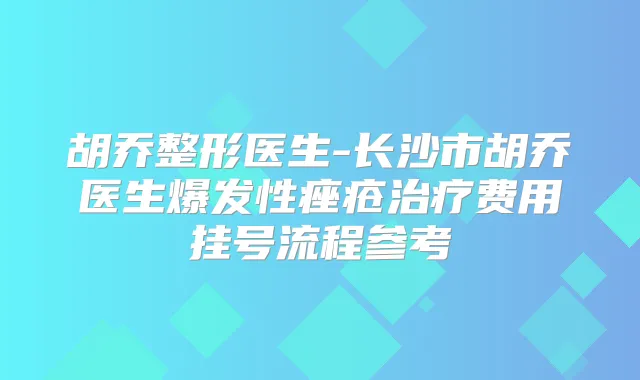 胡乔整形医生-长沙市胡乔医生爆发性痤疮费用挂号流程参考