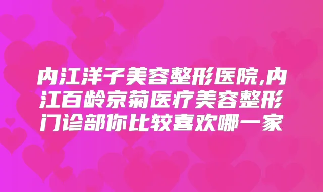 内江洋子美容整形医院,内江百龄京菊医疗美容整形门诊部你比较喜欢哪一家
