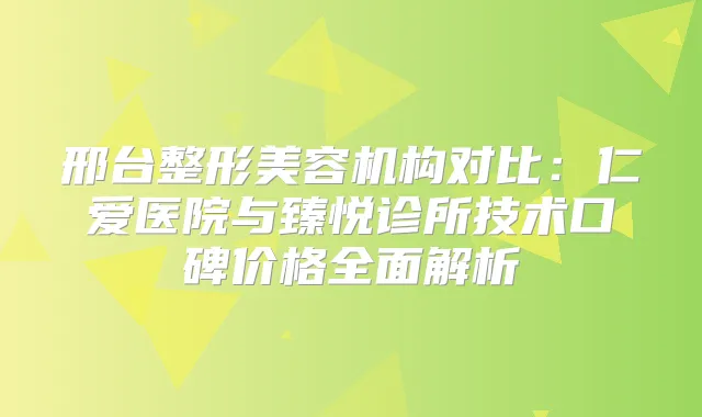 邢台整形美容机构对比：仁爱医院与臻悦诊所技术口碑价格全面解析