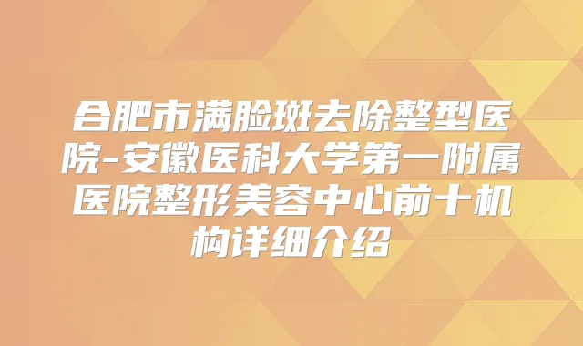 合肥市满脸斑去除整型医院-安徽医科大学第一附属医院整形美容中心前十机构详细介绍