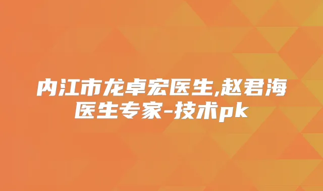 内江市龙卓宏医生,赵君海医生专家-技术pk