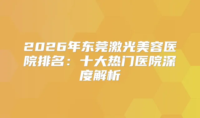 2026年东莞激光美容医院排名：十大热门医院深度解析
