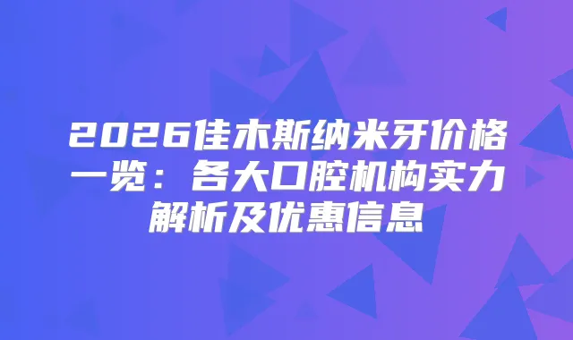 2026佳木斯纳米牙价格一览：各大口腔机构实力解析及优惠信息