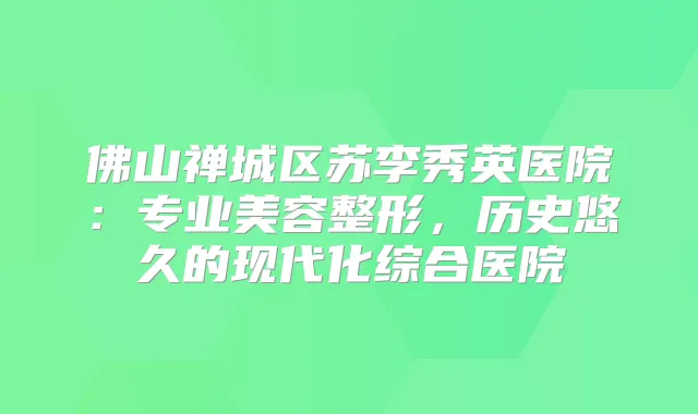佛山禅城区苏李秀英医院：专业美容整形，历史悠久的现代化综合医院