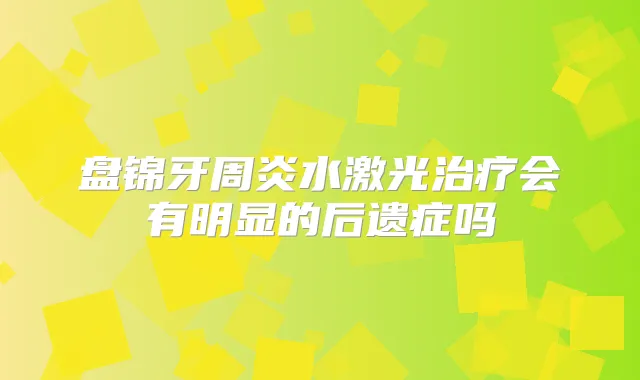 盘锦牙周炎水激光会有明显的后遗症吗