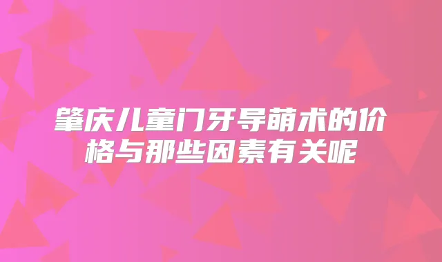 肇庆儿童门牙导萌术的价格与那些因素有关呢