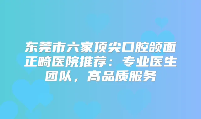 东莞市六家口腔颌面正畸医院推荐：专业医生团队，高品质服务