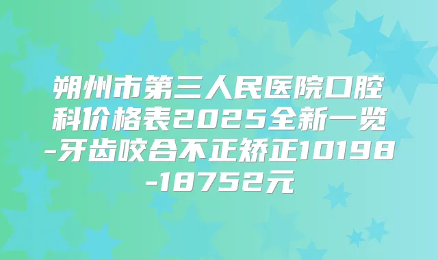 朔州市第三人民医院口腔科价格表2025全新一览-牙齿咬合不正矫正10198-18752元