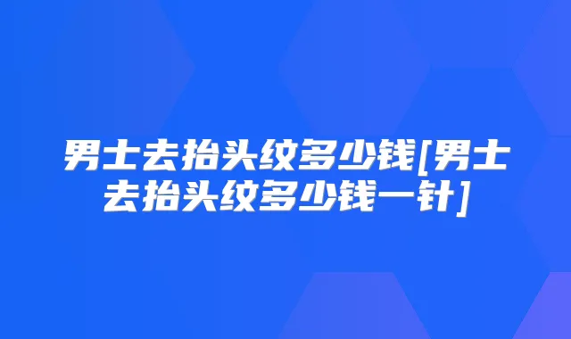 男士去抬头纹多少钱[男士去抬头纹多少钱一针]