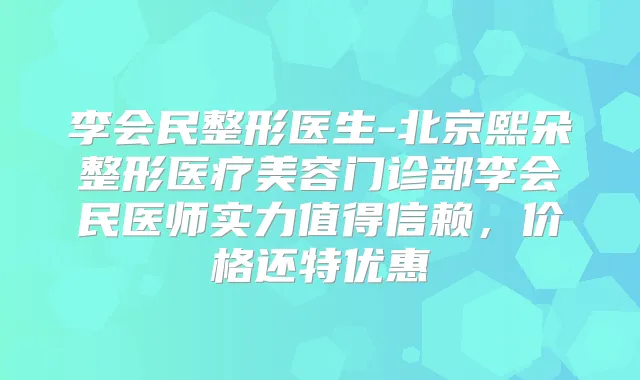 李会民整形医生-北京熙朵整形医疗美容门诊部李会民医师实力值得信赖,价格还特优惠