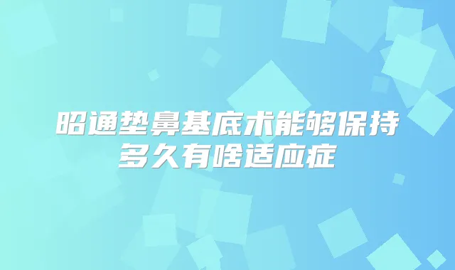 昭通垫鼻基底术能够保持多久有啥适应症
