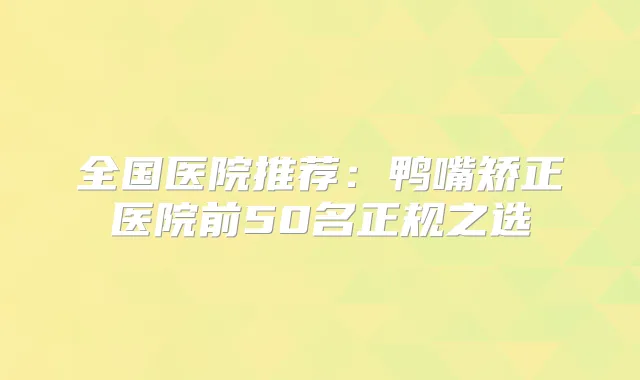 全国医院推荐：鸭嘴矫正医院前50名正规之选