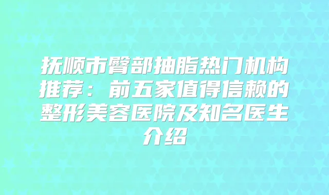 抚顺市臀部抽脂热门机构推荐：前五家值得信赖的整形美容医院及知名医生介绍
