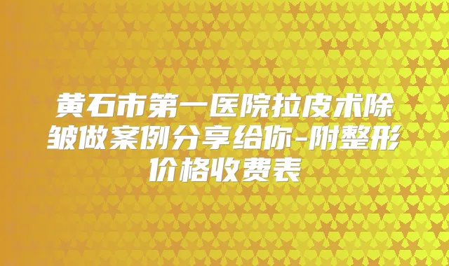 黄石市第一医院拉皮术除皱做案例分享给你-附整形价格收费表