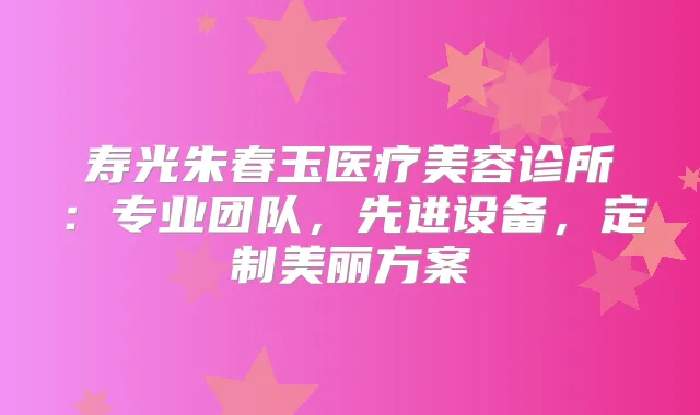 寿光朱春玉医疗美容诊所：专业团队，先进设备，定制美丽方案
