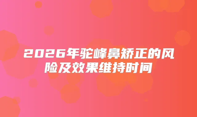 2026年驼峰鼻矫正的风险及效果维持时间