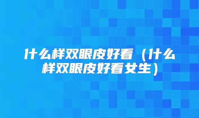 什么样双眼皮好看（什么样双眼皮好看女生）