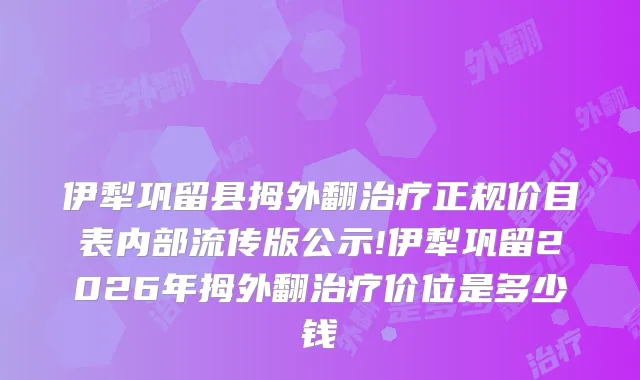伊犁巩留县拇外翻正规价目表内部流传版公示!伊犁巩留2026年拇外翻价位是多少钱