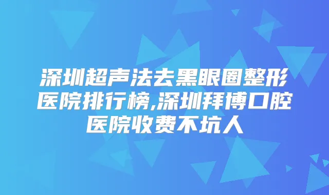 深圳超声法去黑眼圈整形医院排行榜,深圳拜博口腔医院收费不坑人