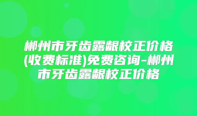 郴州市牙齿露龈校正价格(收费标准)免费咨询-郴州市牙齿露龈校正价格