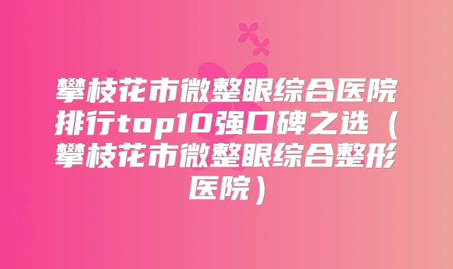 攀枝花市微整眼综合医院排行top10强口碑之选(攀枝花市微整眼综合整形医院)