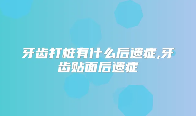 牙齿打桩有什么后遗症,牙齿贴面后遗症