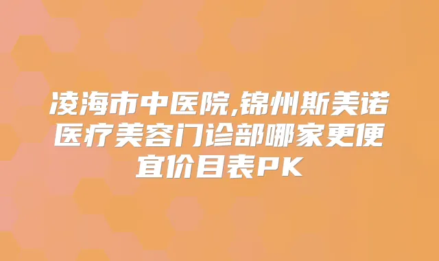 凌海市中医院,锦州斯美诺医疗美容门诊部哪家更便宜价目表PK