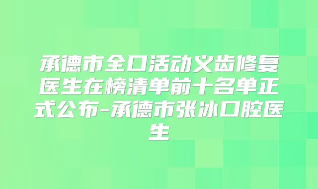 承德市全口活动义齿修复医生在榜清单前十名单正式公布-承德市张冰口腔医生