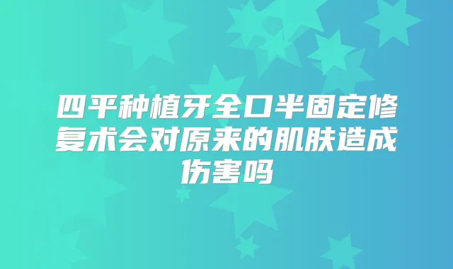 四平种植牙全口半固定修复术会对原来的肌肤造成伤害吗