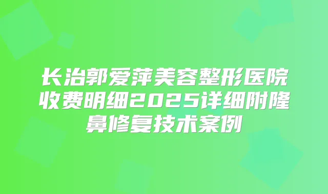 长治郭爱萍美容整形医院收费明细2025详细附隆鼻修复技术案例
