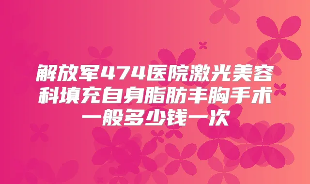 解放军474医院激光美容科填充自身脂肪丰胸手术一般多少钱一次