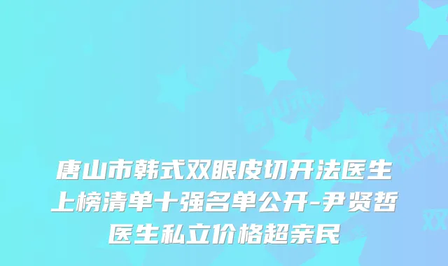 唐山市韩式双眼皮切开法医生上榜清单十强名单公开-尹贤哲医生私立价格超亲民
