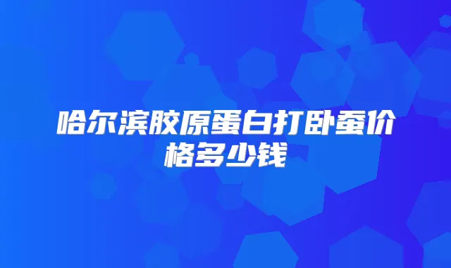 哈尔滨胶原蛋白打卧蚕价格多少钱
